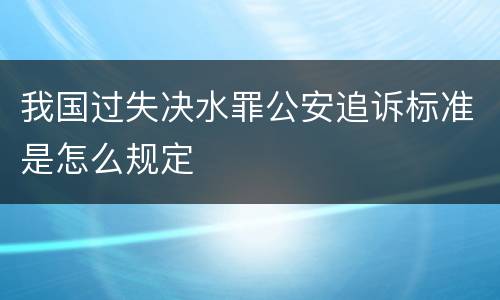 我国过失决水罪公安追诉标准是怎么规定