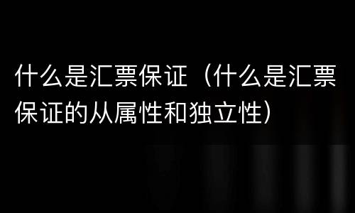 什么是汇票保证（什么是汇票保证的从属性和独立性）