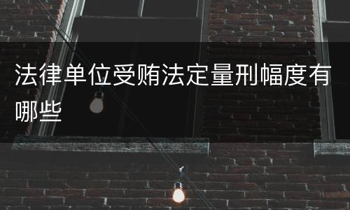 法律单位受贿法定量刑幅度有哪些