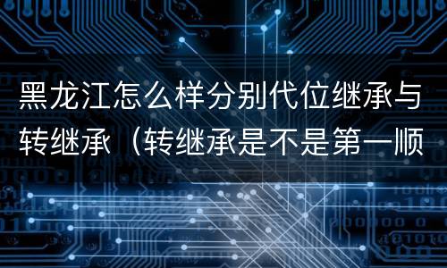 黑龙江怎么样分别代位继承与转继承（转继承是不是第一顺序继承人）