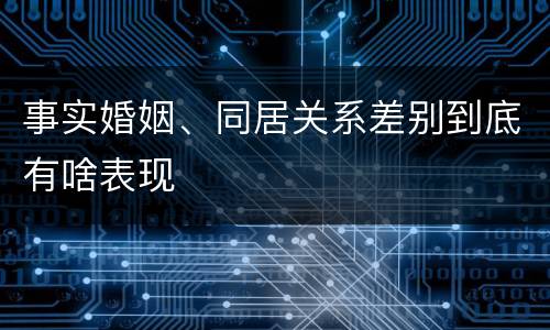 事实婚姻、同居关系差别到底有啥表现