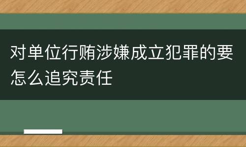对单位行贿涉嫌成立犯罪的要怎么追究责任