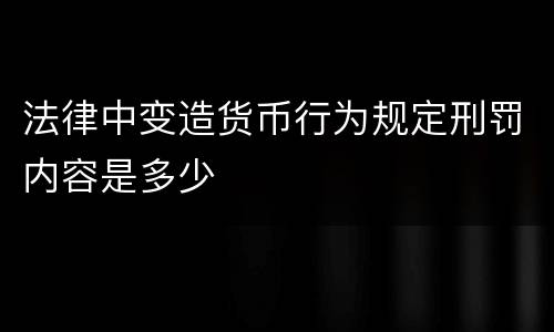 法律中变造货币行为规定刑罚内容是多少
