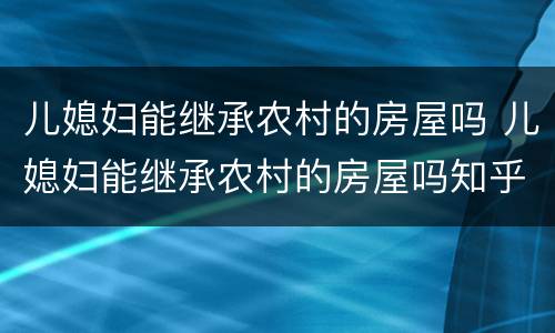 儿媳妇能继承农村的房屋吗 儿媳妇能继承农村的房屋吗知乎
