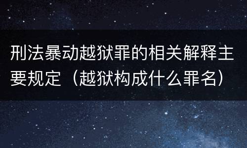 刑法暴动越狱罪的相关解释主要规定（越狱构成什么罪名）