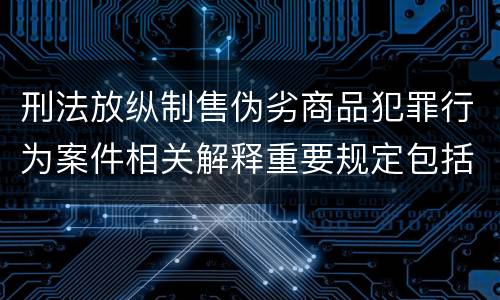 刑法放纵制售伪劣商品犯罪行为案件相关解释重要规定包括什么