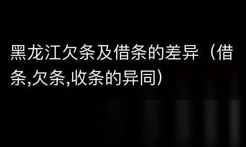 黑龙江欠条及借条的差异（借条,欠条,收条的异同）