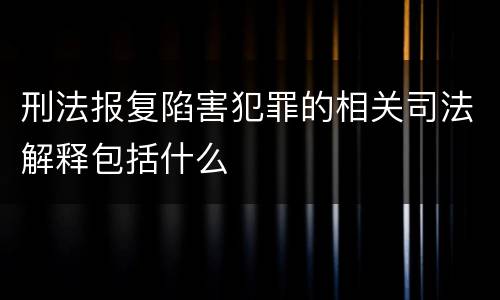 刑法报复陷害犯罪的相关司法解释包括什么