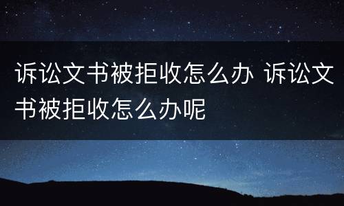 诉讼文书被拒收怎么办 诉讼文书被拒收怎么办呢