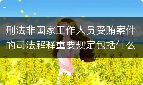 刑法非国家工作人员受贿案件的司法解释重要规定包括什么