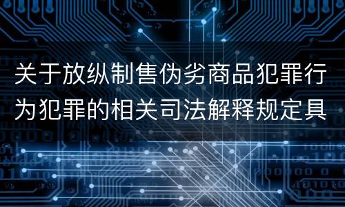 关于放纵制售伪劣商品犯罪行为犯罪的相关司法解释规定具体有哪些内容