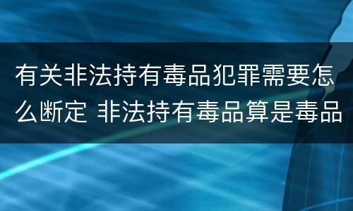 有关非法持有毒品犯罪需要怎么断定 非法持有毒品算是毒品犯罪吗
