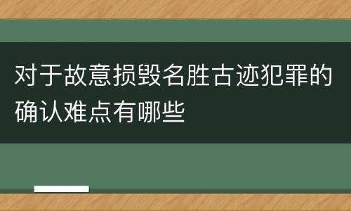 对于故意损毁名胜古迹犯罪的确认难点有哪些