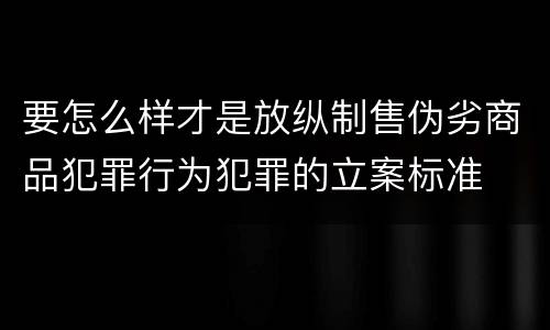 要怎么样才是放纵制售伪劣商品犯罪行为犯罪的立案标准