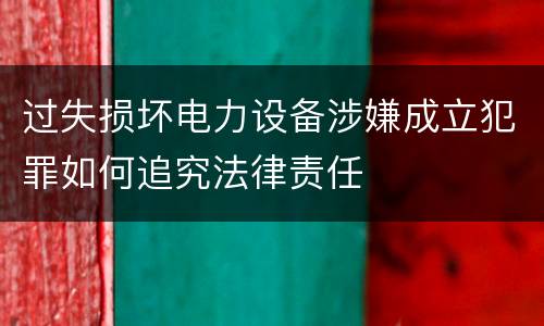 过失损坏电力设备涉嫌成立犯罪如何追究法律责任