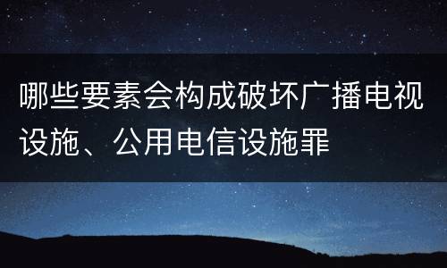 哪些要素会构成破坏广播电视设施、公用电信设施罪
