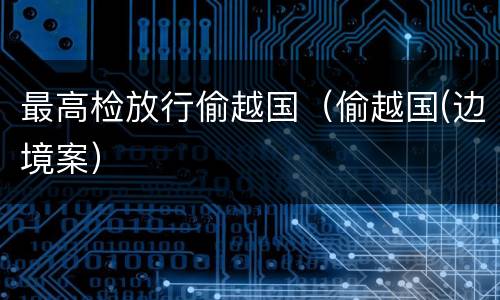 最高检放行偷越国（偷越国(边境案）