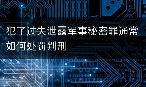 犯了过失泄露军事秘密罪通常如何处罚判刑