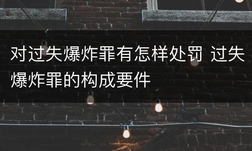 对过失爆炸罪有怎样处罚 过失爆炸罪的构成要件