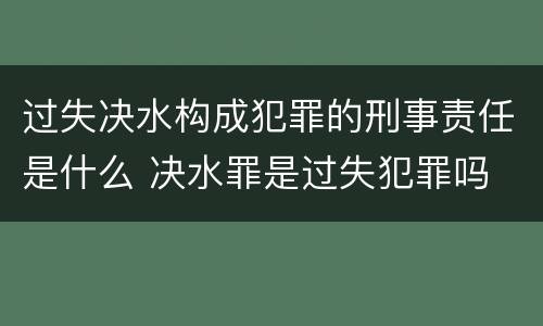 过失决水构成犯罪的刑事责任是什么 决水罪是过失犯罪吗