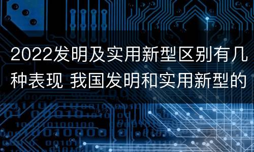 2022发明及实用新型区别有几种表现 我国发明和实用新型的标准