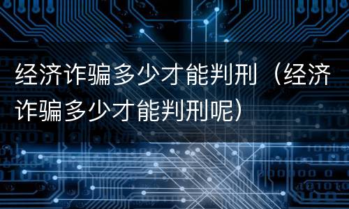 经济诈骗多少才能判刑（经济诈骗多少才能判刑呢）