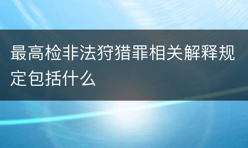 最高检非法狩猎罪相关解释规定包括什么
