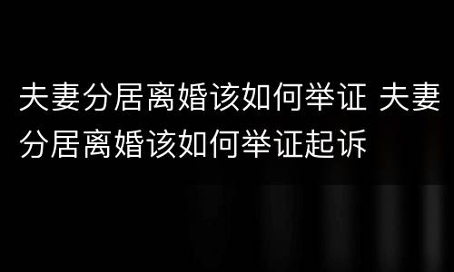 夫妻分居离婚该如何举证 夫妻分居离婚该如何举证起诉