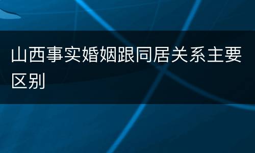 山西事实婚姻跟同居关系主要区别