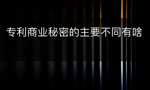 专利商业秘密的主要不同有啥
