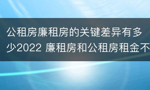 公租房廉租房的关键差异有多少2022 廉租房和公租房租金不同