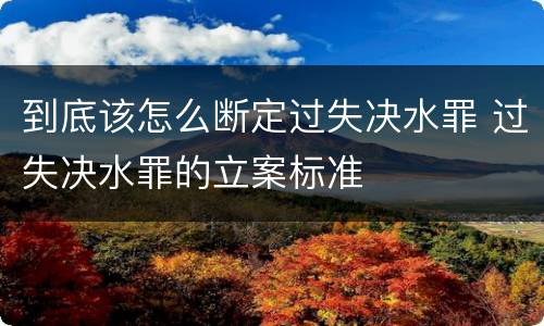 到底该怎么断定过失决水罪 过失决水罪的立案标准