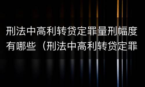 刑法中高利转贷定罪量刑幅度有哪些（刑法中高利转贷定罪量刑幅度有哪些）