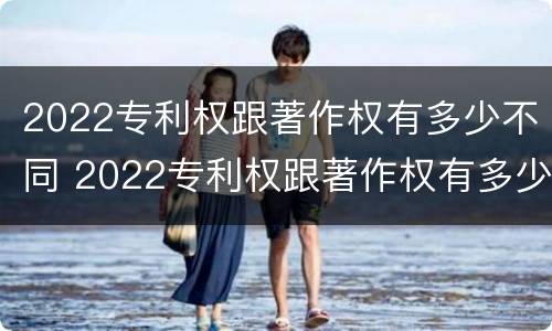 2022专利权跟著作权有多少不同 2022专利权跟著作权有多少不同呢
