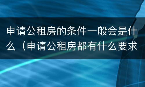 申请公租房的条件一般会是什么（申请公租房都有什么要求）
