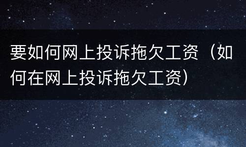要如何网上投诉拖欠工资（如何在网上投诉拖欠工资）