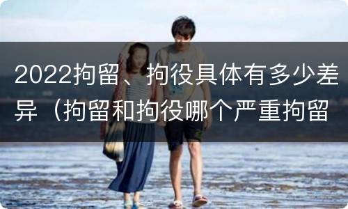 2022拘留、拘役具体有多少差异（拘留和拘役哪个严重拘留最多多少天）