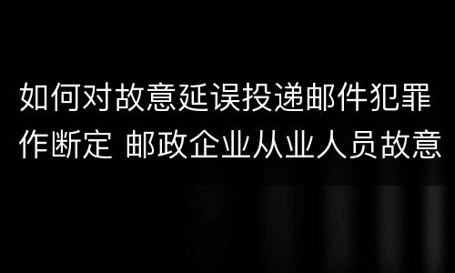 如何对故意延误投递邮件犯罪作断定 邮政企业从业人员故意延误投递邮件的由什么给予处分
