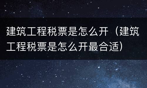 建筑工程税票是怎么开（建筑工程税票是怎么开最合适）