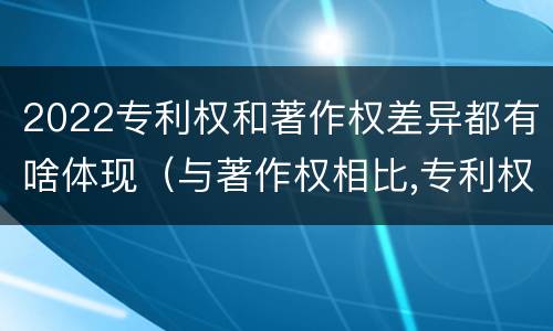 2022专利权和著作权差异都有啥体现（与著作权相比,专利权有哪些特征）