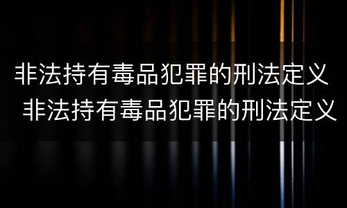 非法持有毒品犯罪的刑法定义 非法持有毒品犯罪的刑法定义是什么
