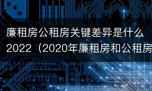 廉租房公租房关键差异是什么2022（2020年廉租房和公租房的区别）
