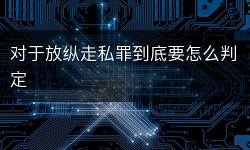 对于放纵走私罪到底要怎么判定