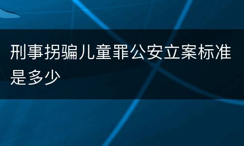 刑事拐骗儿童罪公安立案标准是多少