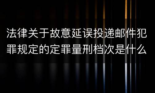 法律关于故意延误投递邮件犯罪规定的定罪量刑档次是什么