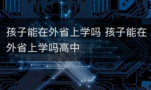 孩子能在外省上学吗 孩子能在外省上学吗高中