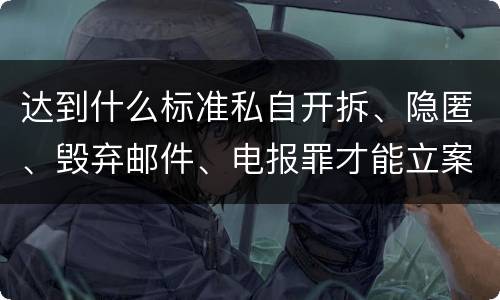 达到什么标准私自开拆、隐匿、毁弃邮件、电报罪才能立案