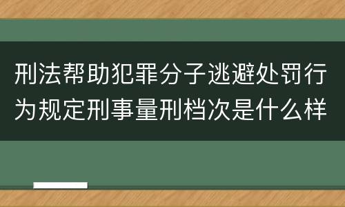 刑法帮助犯罪分子逃避处罚行为规定刑事量刑档次是什么样