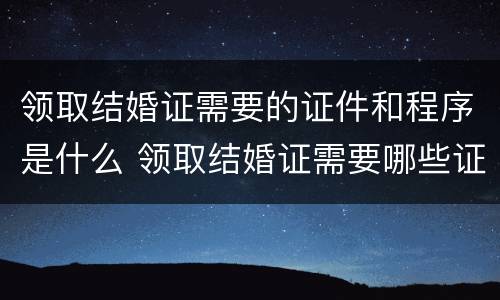领取结婚证需要的证件和程序是什么 领取结婚证需要哪些证件