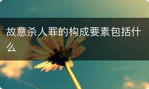 故意杀人罪的构成要素包括什么